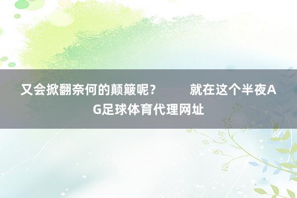 又会掀翻奈何的颠簸呢？        就在这个半夜AG足球体育代理网址