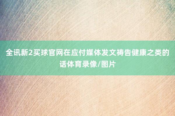 全讯新2买球官网在应付媒体发文祷告健康之类的话体育录像/图片