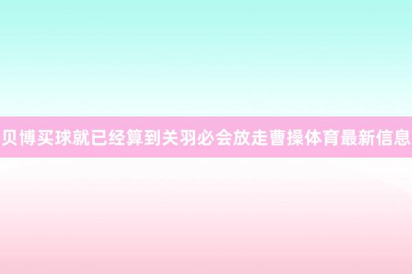 贝博买球就已经算到关羽必会放走曹操体育最新信息