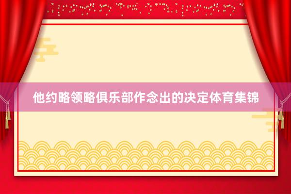 他约略领略俱乐部作念出的决定体育集锦