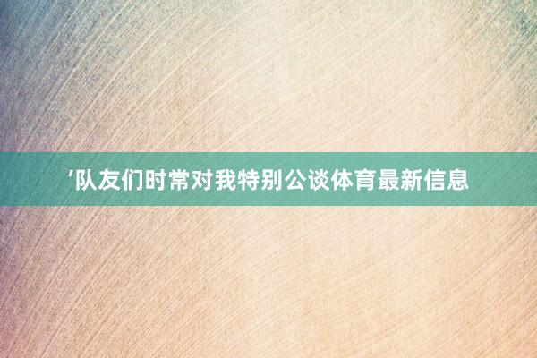 ’队友们时常对我特别公谈体育最新信息