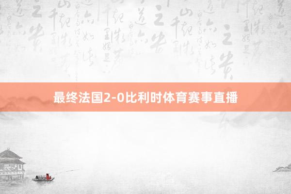 最终法国2-0比利时体育赛事直播