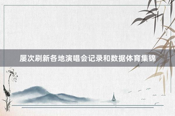 屡次刷新各地演唱会记录和数据体育集锦