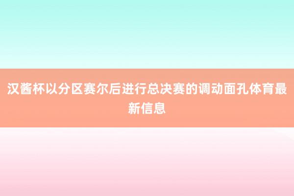 汉酱杯以分区赛尔后进行总决赛的调动面孔体育最新信息