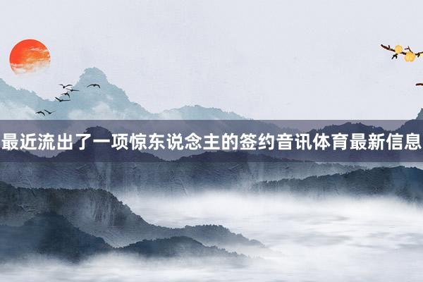 最近流出了一项惊东说念主的签约音讯体育最新信息