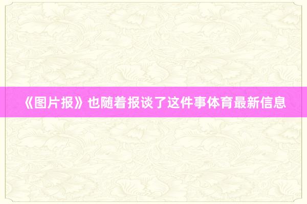 《图片报》也随着报谈了这件事体育最新信息