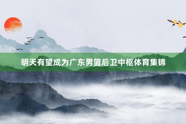 明天有望成为广东男篮后卫中枢体育集锦