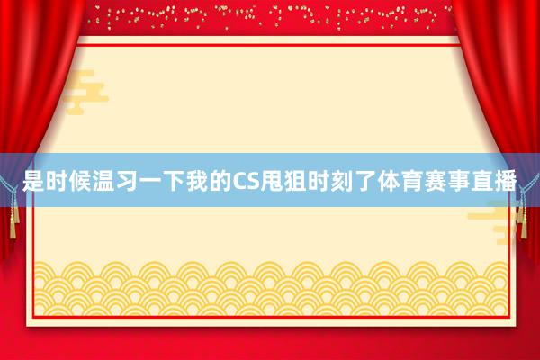 是时候温习一下我的CS甩狙时刻了体育赛事直播