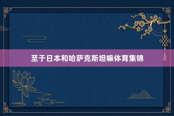 至于日本和哈萨克斯坦嘛体育集锦