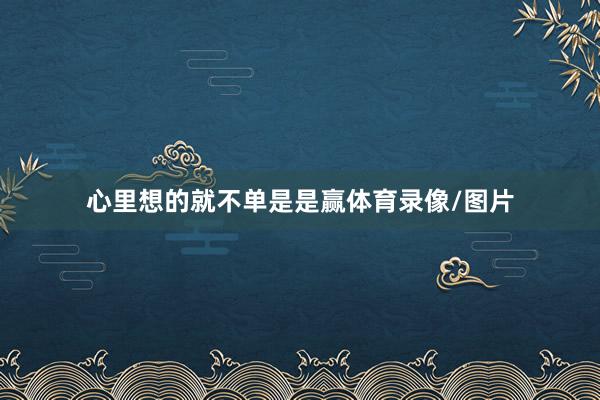 心里想的就不单是是赢体育录像/图片