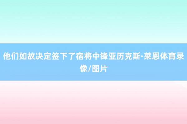 他们如故决定签下了宿将中锋亚历克斯·莱恩体育录像/图片