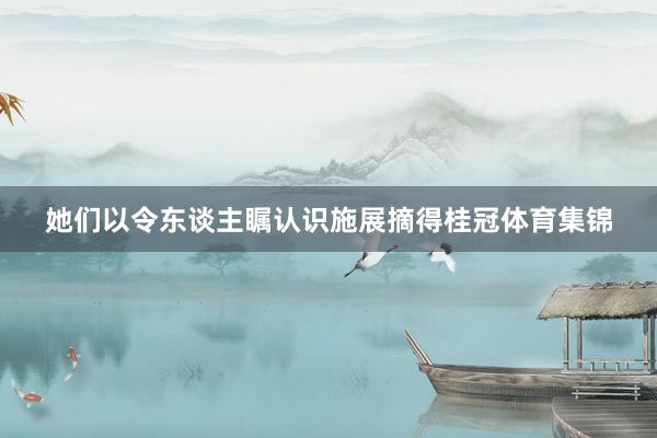 她们以令东谈主瞩认识施展摘得桂冠体育集锦