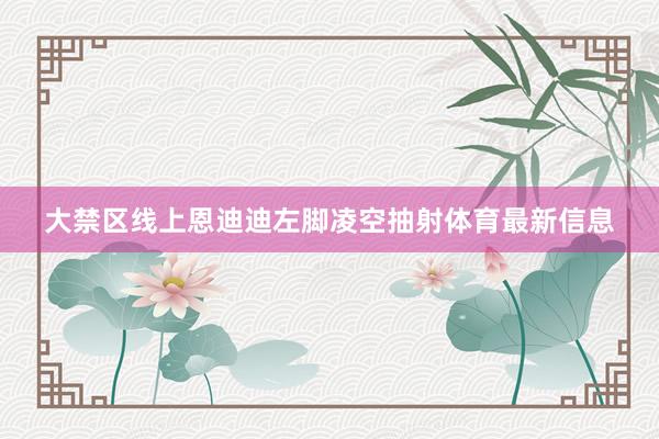 大禁区线上恩迪迪左脚凌空抽射体育最新信息