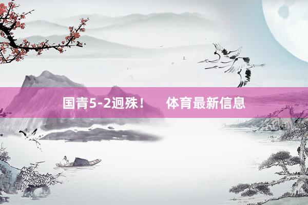 国青5-2迥殊！    体育最新信息