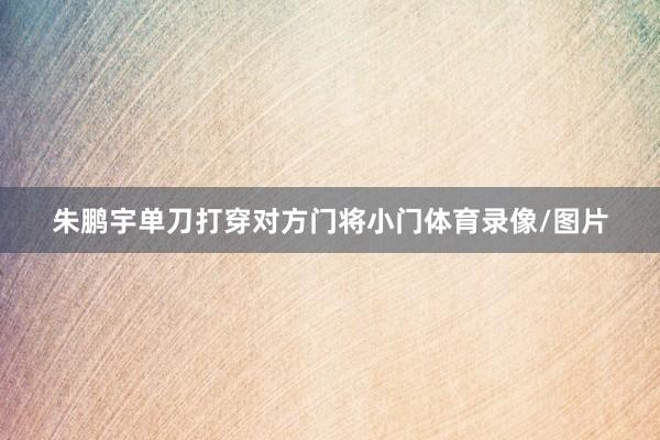 朱鹏宇单刀打穿对方门将小门体育录像/图片