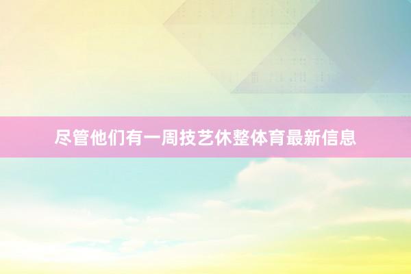 尽管他们有一周技艺休整体育最新信息