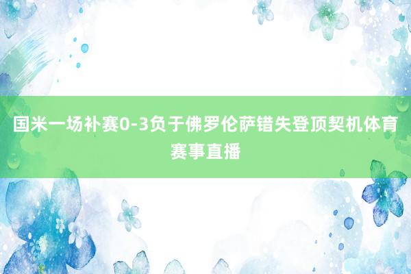 国米一场补赛0-3负于佛罗伦萨错失登顶契机体育赛事直播