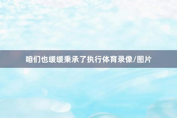 咱们也缓缓秉承了执行体育录像/图片