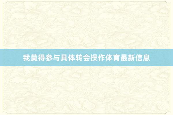 我莫得参与具体转会操作体育最新信息