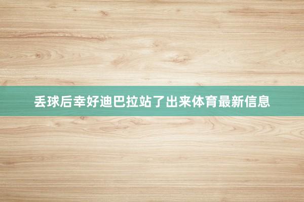 丢球后幸好迪巴拉站了出来体育最新信息