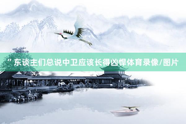 ”东谈主们总说中卫应该长得凶悍体育录像/图片