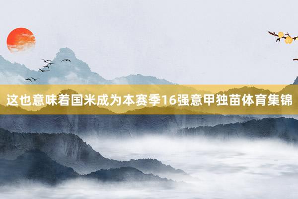 这也意味着国米成为本赛季16强意甲独苗体育集锦