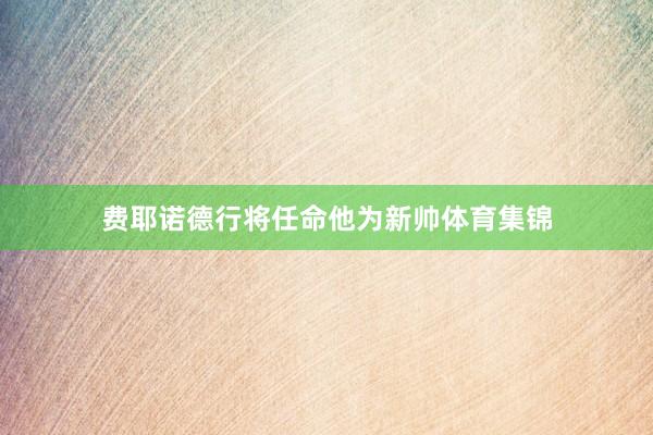 费耶诺德行将任命他为新帅体育集锦