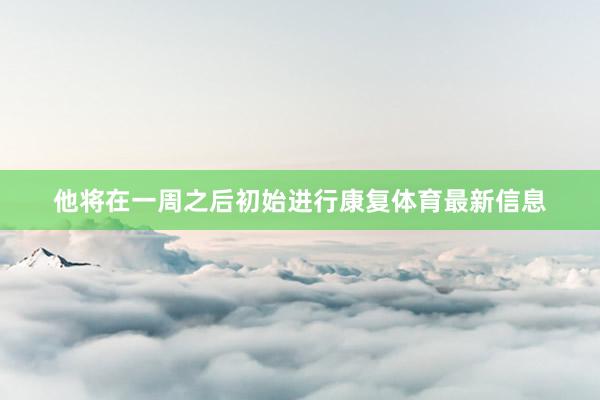 他将在一周之后初始进行康复体育最新信息
