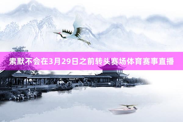 索默不会在3月29日之前转头赛场体育赛事直播
