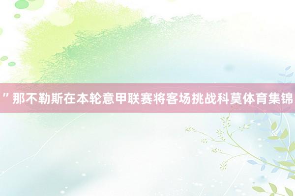 ” 那不勒斯在本轮意甲联赛将客场挑战科莫体育集锦