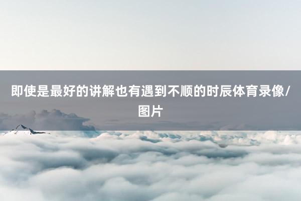 即使是最好的讲解也有遇到不顺的时辰体育录像/图片