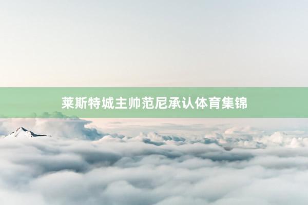 莱斯特城主帅范尼承认体育集锦