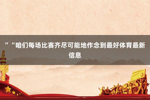 ”“咱们每场比赛齐尽可能地作念到最好体育最新信息