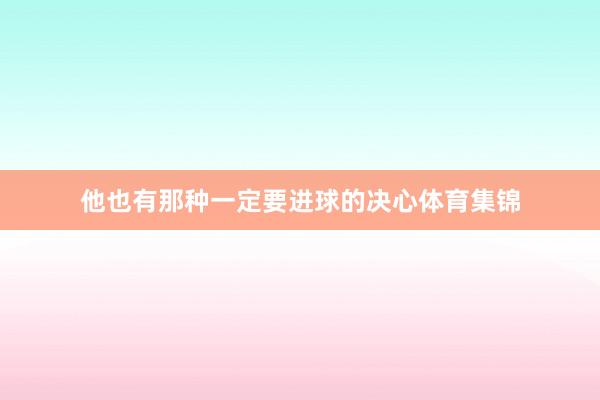 他也有那种一定要进球的决心体育集锦