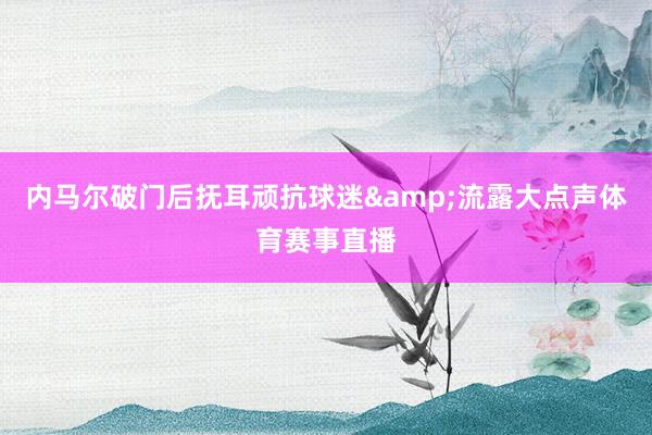 内马尔破门后抚耳顽抗球迷&流露大点声体育赛事直播