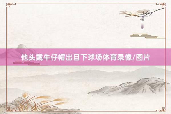 他头戴牛仔帽出目下球场体育录像/图片