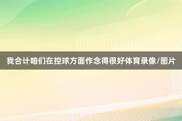 我合计咱们在控球方面作念得很好体育录像/图片
