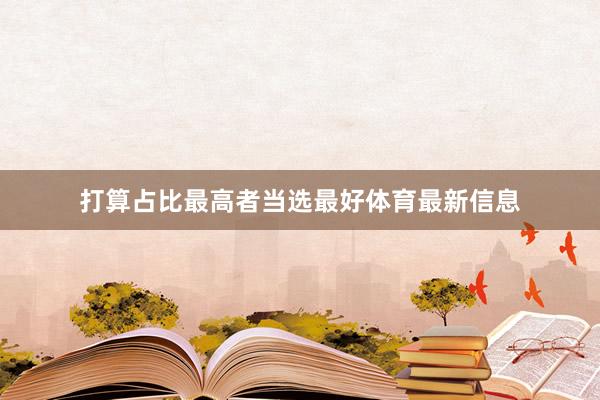 打算占比最高者当选最好体育最新信息