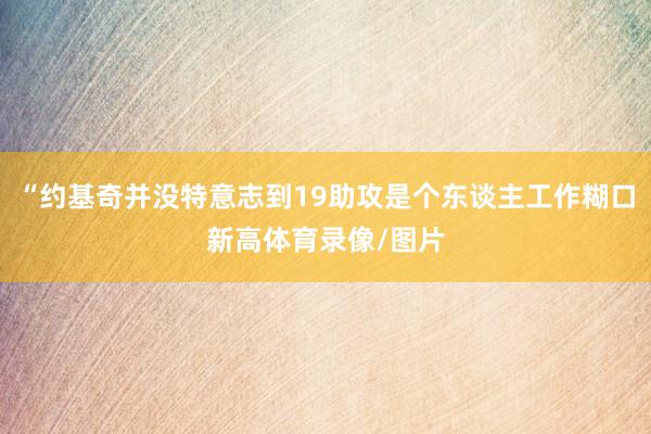 “约基奇并没特意志到19助攻是个东谈主工作糊口新高体育录像/图片
