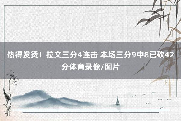 热得发烫！拉文三分4连击 本场三分9中8已砍42分体育录像/图片