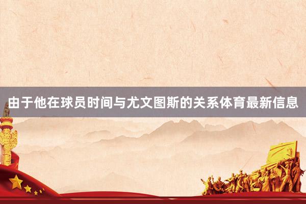 由于他在球员时间与尤文图斯的关系体育最新信息