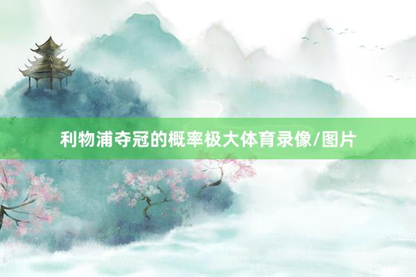 利物浦夺冠的概率极大体育录像/图片