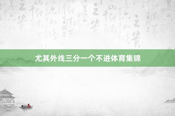 尤其外线三分一个不进体育集锦