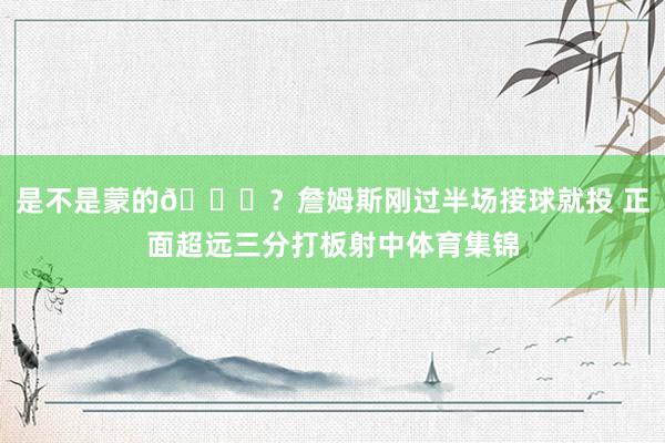 是不是蒙的😜？詹姆斯刚过半场接球就投 正面超远三分打板射中体育集锦