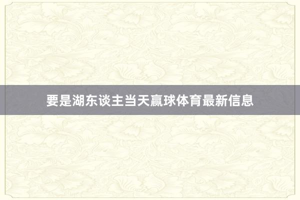 要是湖东谈主当天赢球体育最新信息