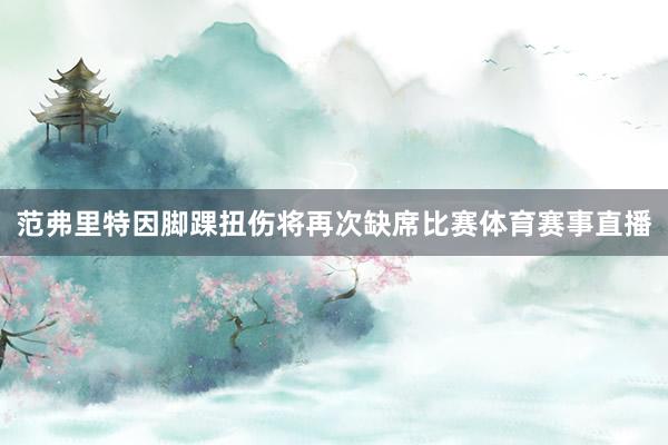 范弗里特因脚踝扭伤将再次缺席比赛体育赛事直播