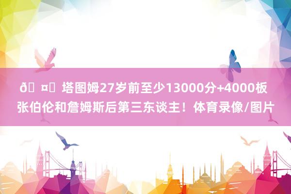🤙塔图姆27岁前至少13000分+4000板 张伯伦和詹姆斯后第三东谈主！体育录像/图片