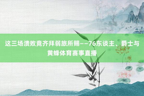 这三场溃败竟齐拜弱旅所赐——76东谈主、爵士与黄蜂体育赛事直播