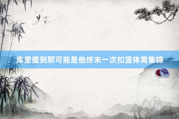 库里提到那可能是他终末一次扣篮体育集锦
