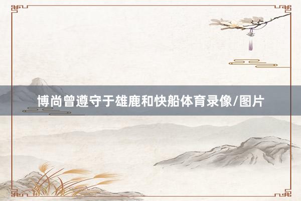 博尚曾遵守于雄鹿和快船体育录像/图片